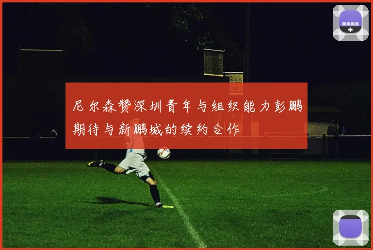 尼尔森赞深圳青年与组织能力彭鹏期待与新鹏城的续约合作