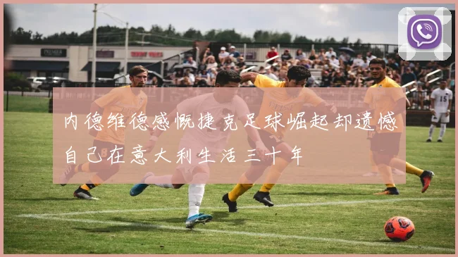 内德维德感慨捷克足球崛起却遗憾自己在意大利生活三十年