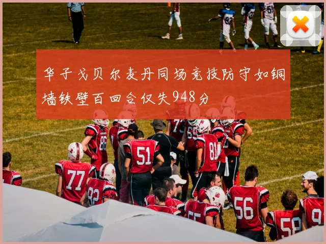 华子戈贝尔麦丹同场竞技防守如铜墙铁壁百回合仅失948分