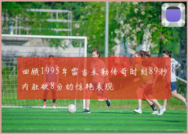 回顾1995年雷吉米勒传奇时刻89秒内狂砍8分的惊艳表现