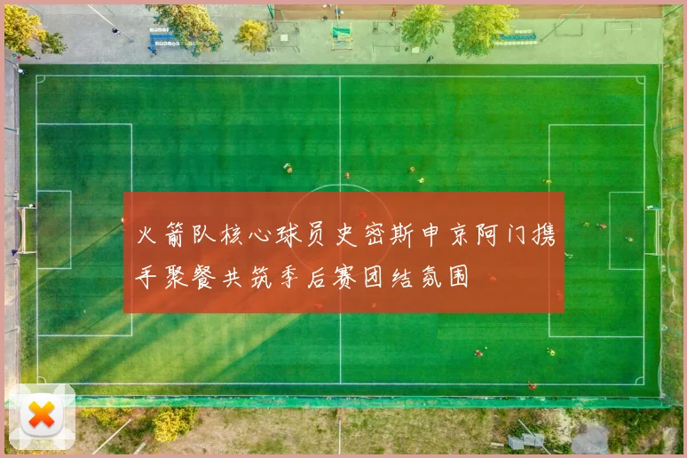火箭队核心球员史密斯申京阿门携手聚餐共筑季后赛团结氛围