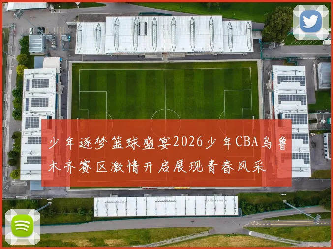 少年逐梦篮球盛宴2026少年CBA乌鲁木齐赛区激情开启展现青春风采
