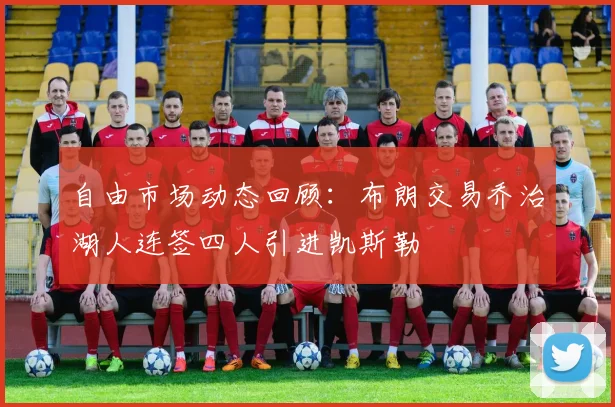 自由市场动态回顾：布朗交易乔治湖人连签四人引进凯斯勒