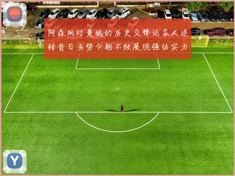 阿森纳对曼城的历史交锋记录大逆转昔日劣势今朝不败展现强劲实力