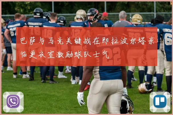 巴萨与马竞关键战在即拉波尔塔亲临更衣室激励球队士气