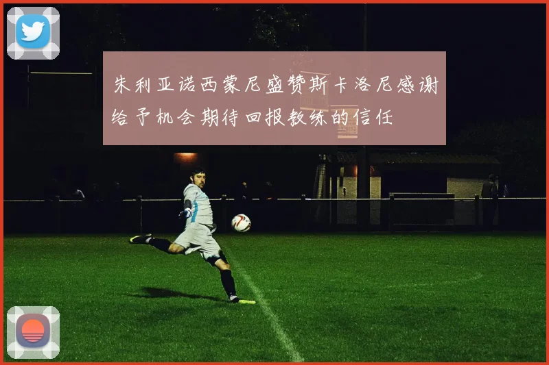朱利亚诺西蒙尼盛赞斯卡洛尼感谢给予机会期待回报教练的信任