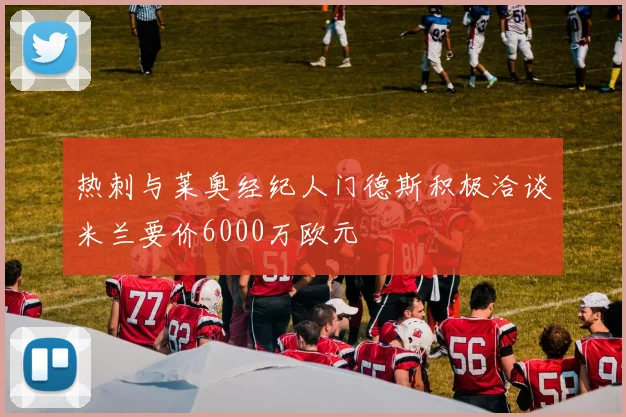 热刺与莱奥经纪人门德斯积极洽谈米兰要价6000万欧元
