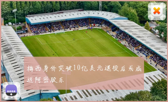 梅西身价突破10亿美元退役后或成迈阿密股东