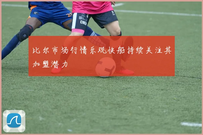 比尔市场行情乐观快船持续关注其加盟潜力