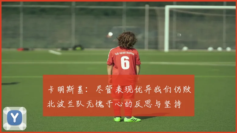 卡明斯基：尽管表现优异我们仍败北波兰队无愧于心的反思与坚持