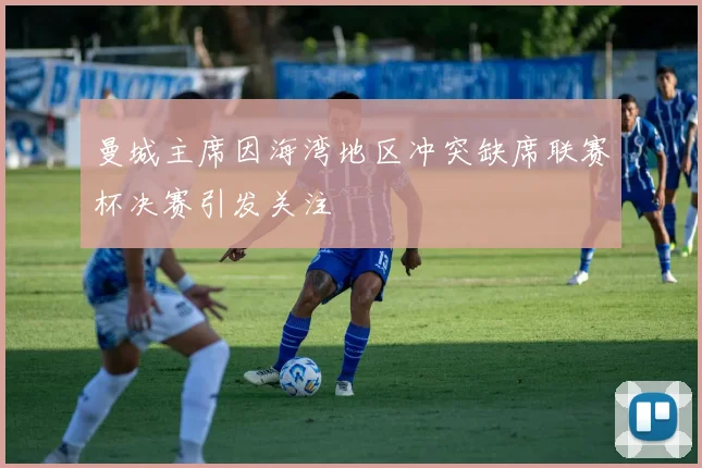 曼城主席因海湾地区冲突缺席联赛杯决赛引发关注
