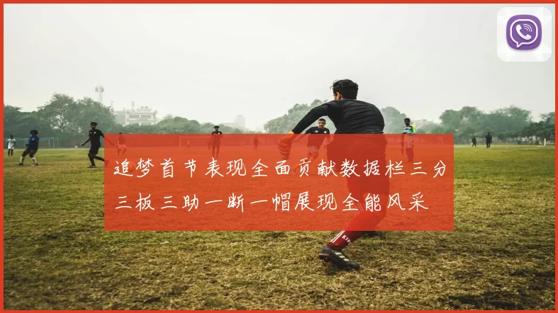 追梦首节表现全面贡献数据栏三分三板三助一断一帽展现全能风采