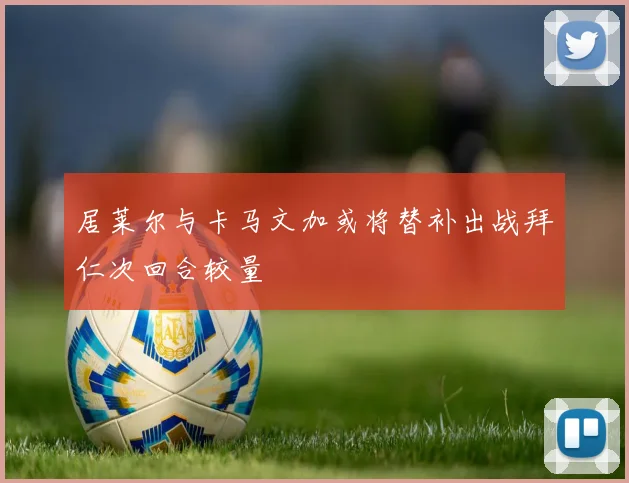 居莱尔与卡马文加或将替补出战拜仁次回合较量