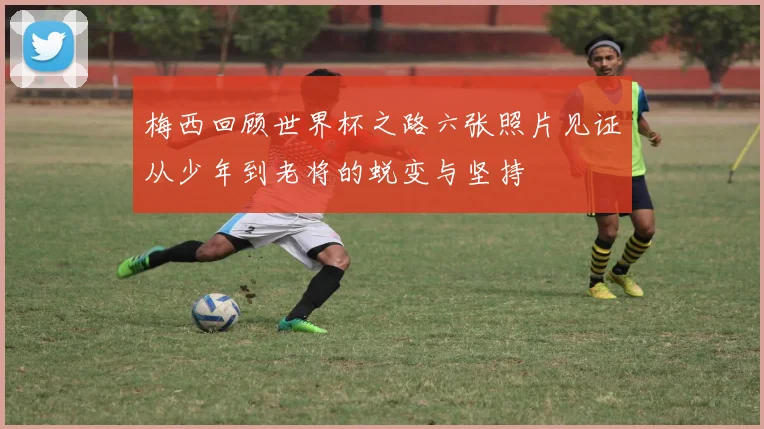 梅西回顾世界杯之路六张照片见证从少年到老将的蜕变与坚持