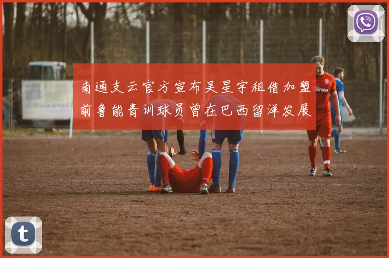南通支云官方宣布吴星宇租借加盟前鲁能青训球员曾在巴西留洋发展