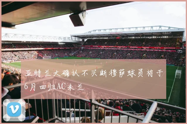 亚特兰大确认不买断穆萨球员将于6月回归AC米兰