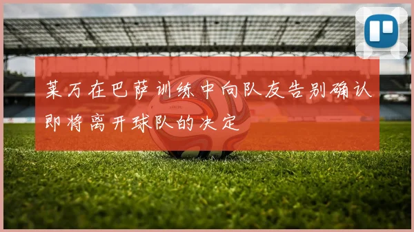 莱万在巴萨训练中向队友告别确认即将离开球队的决定