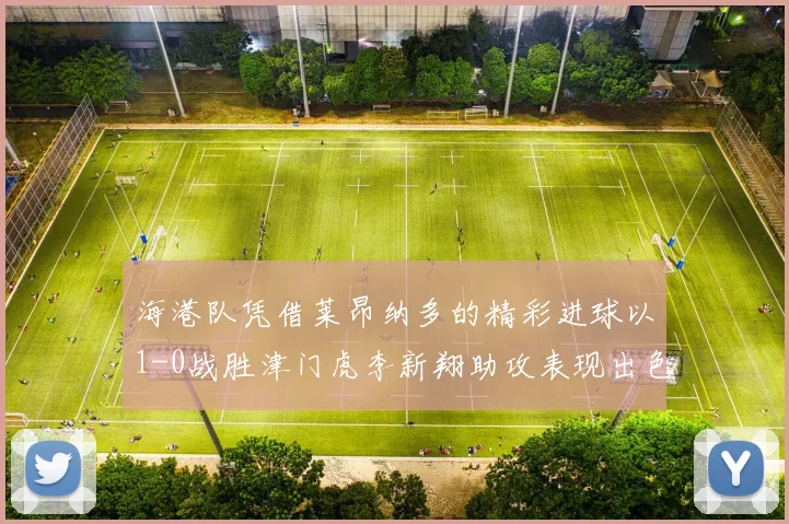 海港队凭借莱昂纳多的精彩进球以1-0战胜津门虎李新翔助攻表现出色