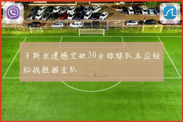 卡斯尔遗憾空砍30分称球队本应轻松战胜掘金队