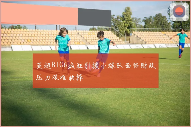 英超BIG6疯狂引援小球队面临财政压力艰难抉择