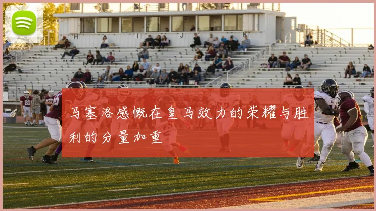 马塞洛感慨在皇马效力的荣耀与胜利的分量加重
