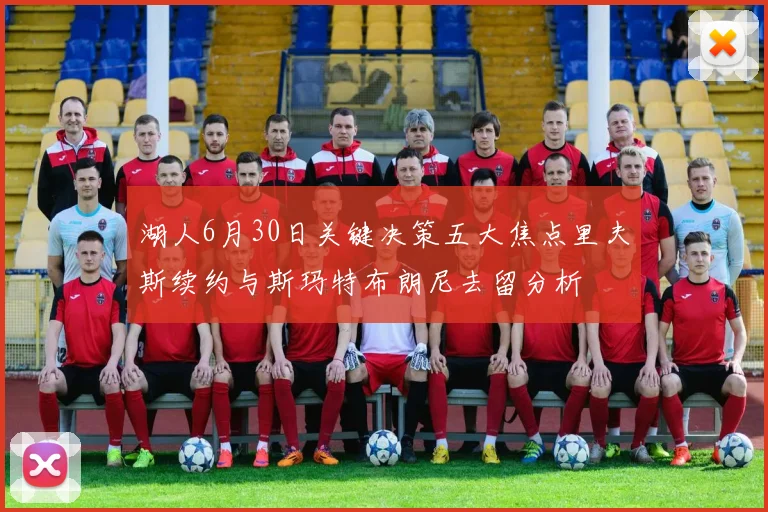 湖人6月30日关键决策五大焦点里夫斯续约与斯玛特布朗尼去留分析