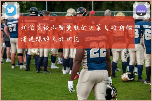 姆伯莫谈加盟曼联的决策与对利物浦进球的美好回忆