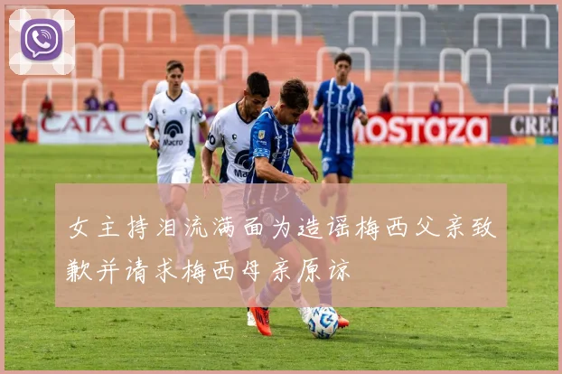女主持泪流满面为造谣梅西父亲致歉并请求梅西母亲原谅