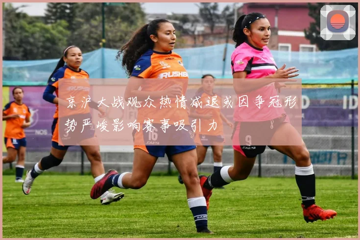 京沪大战观众热情减退或因争冠形势严峻影响赛事吸引力