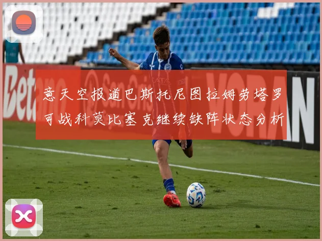 意天空报道巴斯托尼图拉姆劳塔罗可战科莫比塞克继续缺阵状态分析