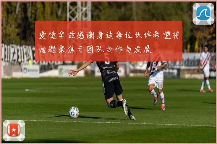 爱德华兹感谢身边每位伙伴希望将话题聚焦于团队合作与发展